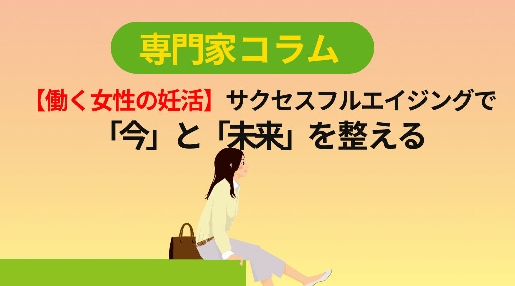 【働く女性の妊活】サクセスフルエイジングで「今」と「未来」を整える
